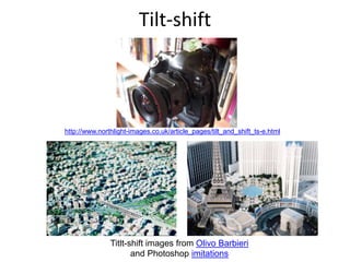 Tilt-shift
Titlt-shift images from Olivo Barbieri
and Photoshop imitations
http://www.northlight-images.co.uk/article_pages/tilt_and_shift_ts-e.html
 