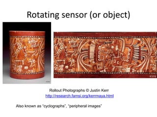 Rollout Photographs © Justin Kerr
http://research.famsi.org/kerrmaya.html
Rotating sensor (or object)
Also known as “cyclographs”, “peripheral images”
 