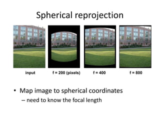 f = 200 (pixels)
Spherical reprojection
• Map image to spherical coordinates
– need to know the focal length
input f = 800f = 400
 