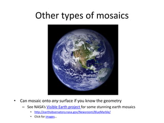 Other types of mosaics
• Can mosaic onto any surface if you know the geometry
– See NASA’s Visible Earth project for some stunning earth mosaics
• http://earthobservatory.nasa.gov/Newsroom/BlueMarble/
• Click for images…
 