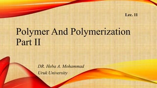 Polymer And Polymerization
Part II
Lec. 11
DR. Heba A. Mohammad
Uruk University
 