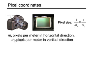Pixel coordinates
mx pixels per meter in horizontal direction,
my pixels per meter in vertical direction
Pixel size:
mx my
1

1
 