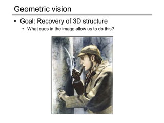Geometric vision
• Goal: Recovery of 3D structure
• What cues in the image allow us to do this?
 