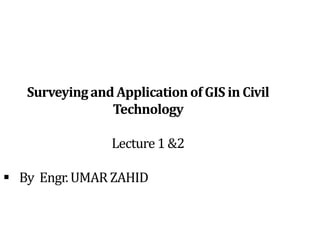 Surveyingand Applicationof GIS in Civil
Technology
Lecture1 &2
 By Engr.UMAR ZAHID
 