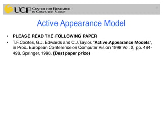 Active Appearance Model
• PLEASE READ THE FOLLOWING PAPER
• T.F.Cootes, G.J. Edwards and C.J.Taylor. "Active Appearance Models",
in Proc. European Conference on Computer Vision 1998 Vol. 2, pp. 484-
498, Springer, 1998. (Best paper prize)
63
 