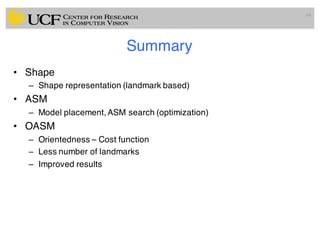 Summary
• Shape
– Shape representation (landmark based)
• ASM
– Model placement, ASM search (optimization)
• OASM
– Orientedness – Cost function
– Less number of landmarks
– Improved results
64
 