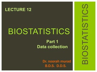 BIOSTATISTICS
BIOSTATISTICS
Dr. noorah murad
B.D.S. D.D.S.
LECTURE 12
Part 1
Data collection
 