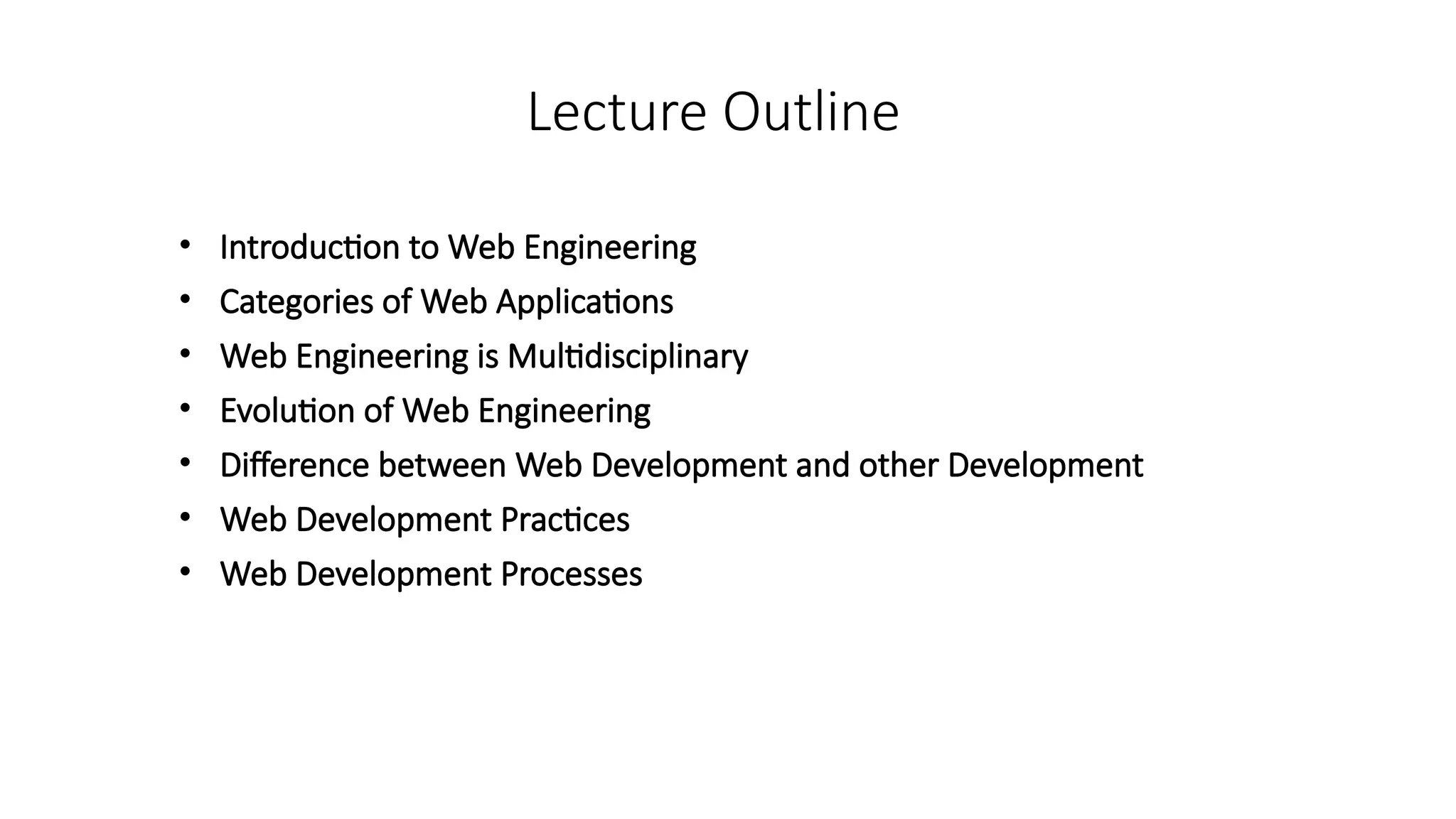 Lecture Outline
• Introduction to Web Engineering
• Categories of Web Applications
• Web Engineering is Multidisciplinary
• Evolution of Web Engineering
• Difference between Web Development and other Development
• Web Development Practices
• Web Development Processes
 