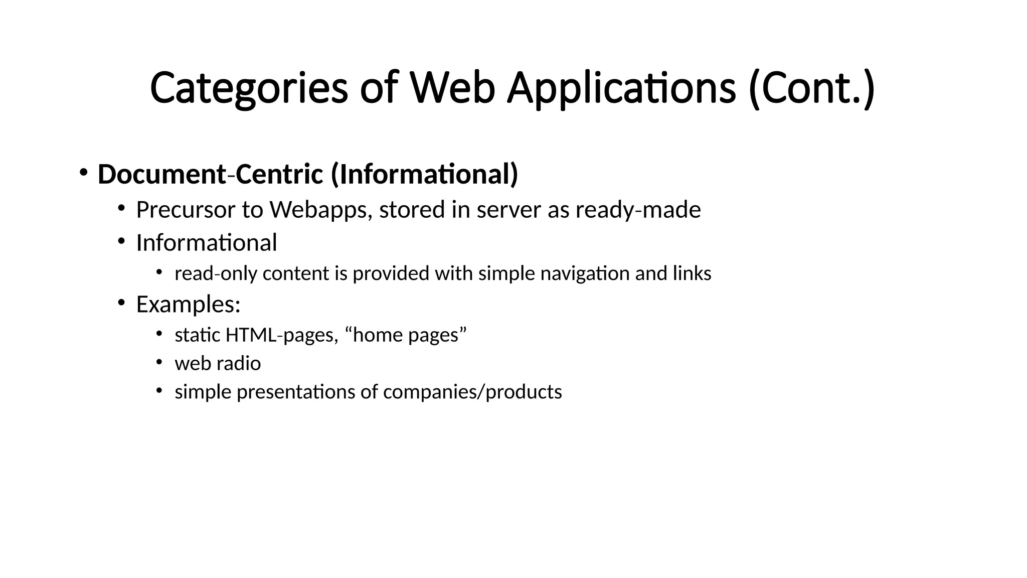 Categories of Web Applications (Cont.)
• Document‐Centric (Informational)
• Precursor to Webapps, stored in server as ready made
‐
• Informational
• read only content is provided with simple navigation and links
‐
• Examples:
• static HTML pages, “home pages”
‐
• web radio
• simple presentations of companies/products
 