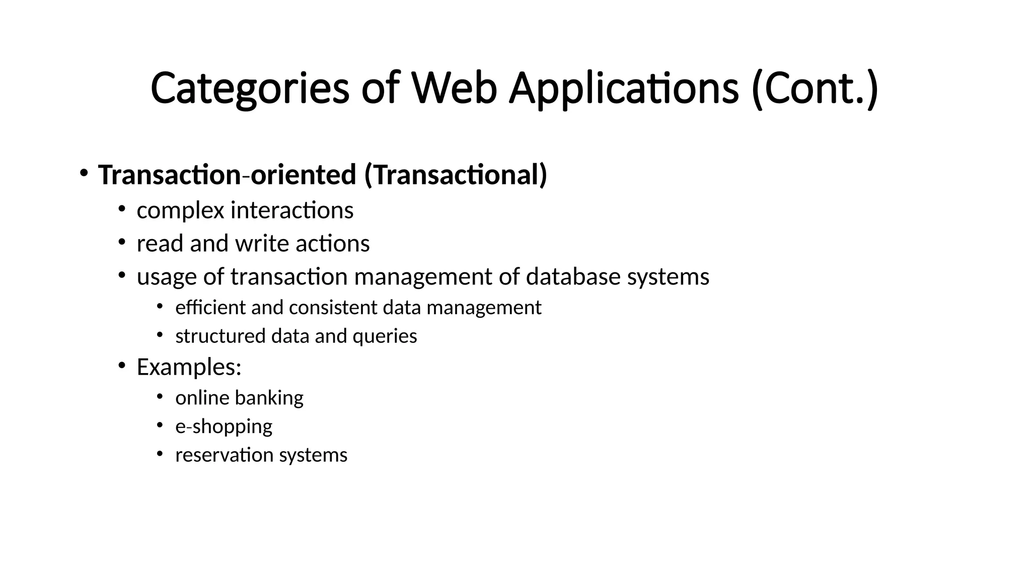 Categories of Web Applications (Cont.)
• Transaction‐oriented (Transactional)
• complex interactions
• read and write actions
• usage of transaction management of database systems
• efficient and consistent data management
• structured data and queries
• Examples:
• online banking
• e shopping
‐
• reservation systems
 