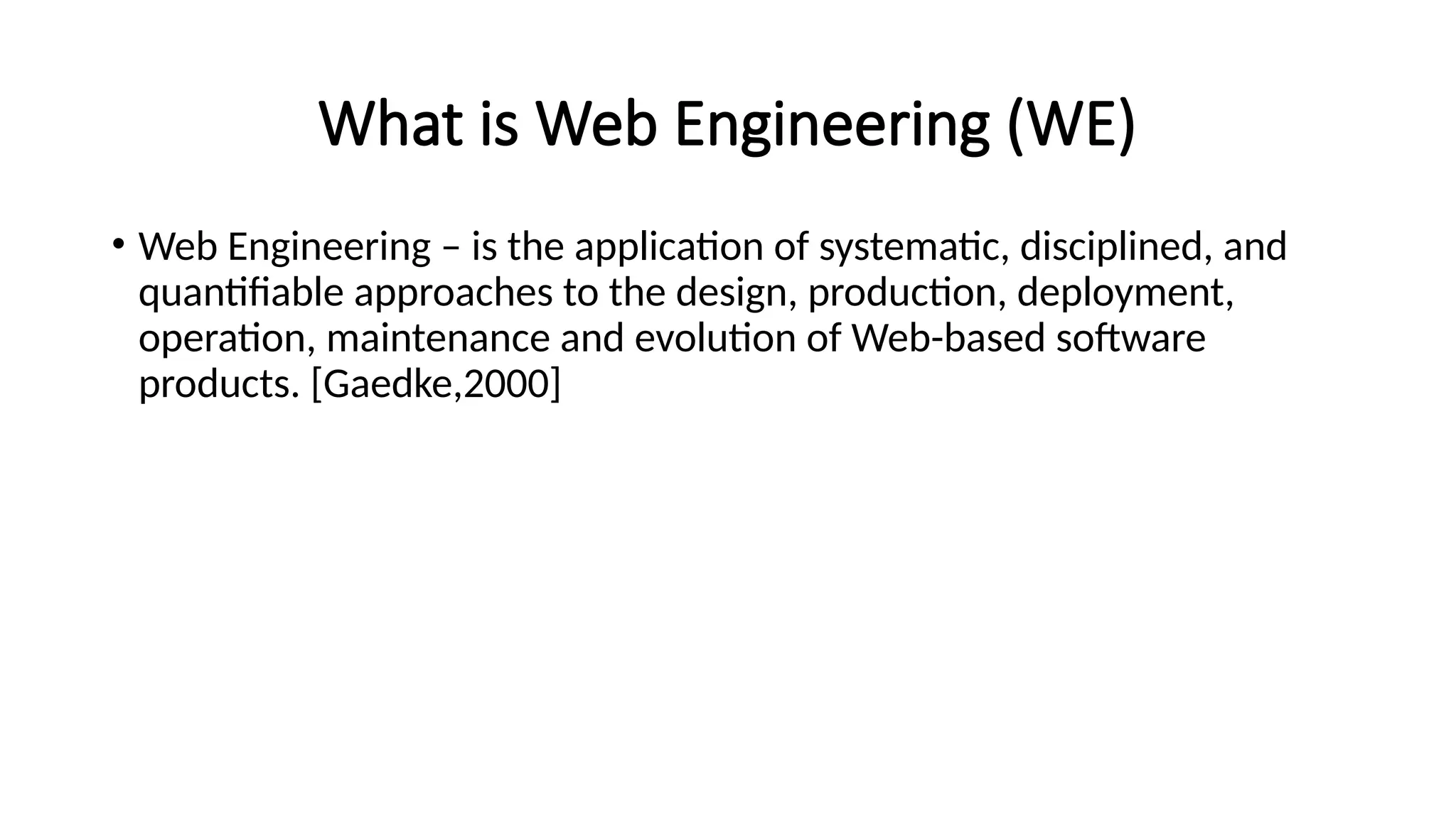 What is Web Engineering (WE)
• Web Engineering – is the application of systematic, disciplined, and
quantifiable approaches to the design, production, deployment,
operation, maintenance and evolution of Web-based software
products. [Gaedke,2000]
 