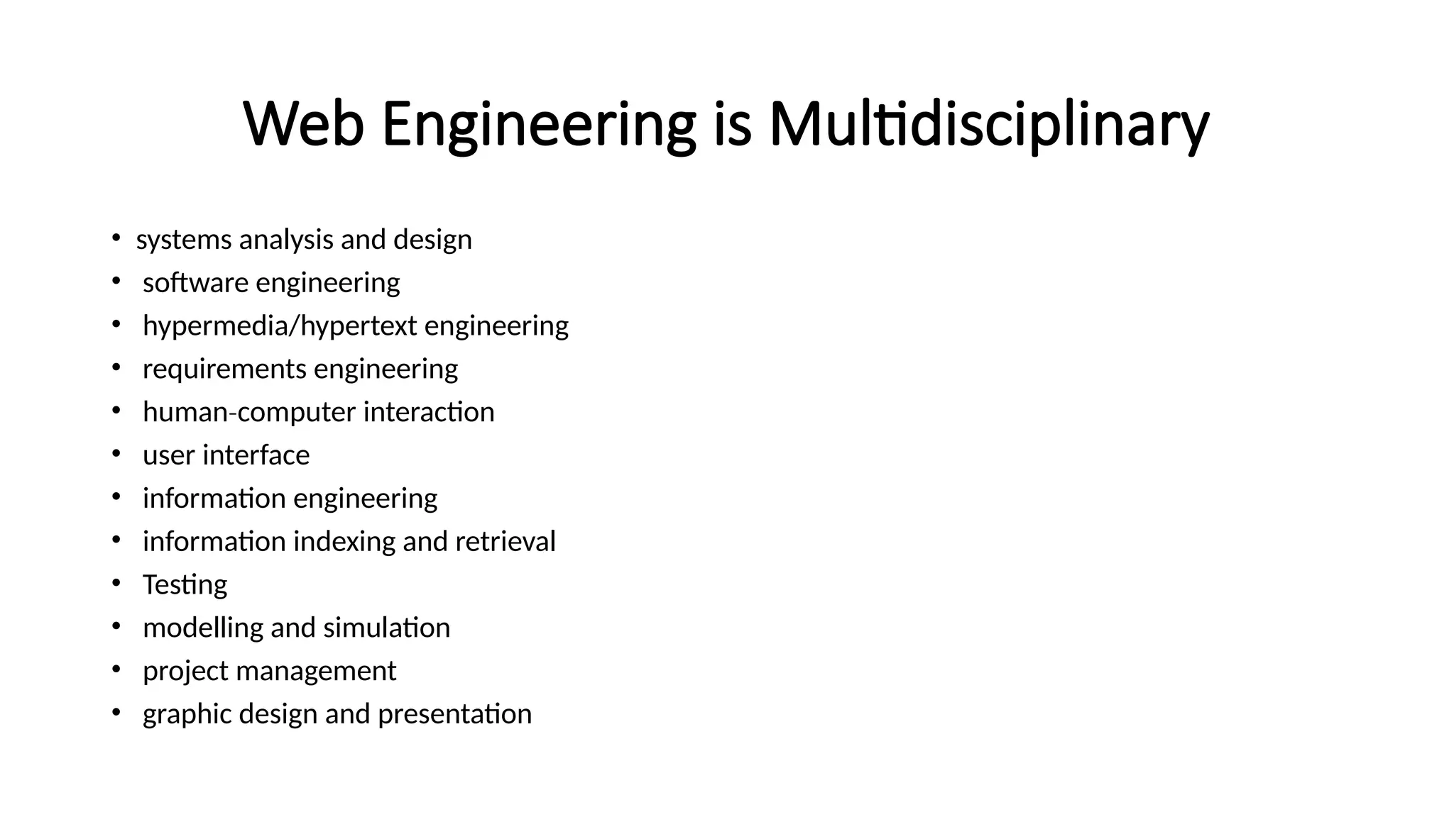 Web Engineering is Multidisciplinary
• systems analysis and design
• software engineering
• hypermedia/hypertext engineering
• requirements engineering
• human computer interaction
‐
• user interface
• information engineering
• information indexing and retrieval
• Testing
• modelling and simulation
• project management
• graphic design and presentation
 