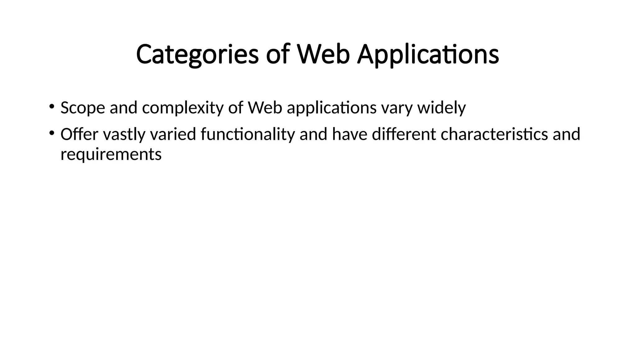 Categories of Web Applications
• Scope and complexity of Web applications vary widely
• Offer vastly varied functionality and have different characteristics and
requirements
 