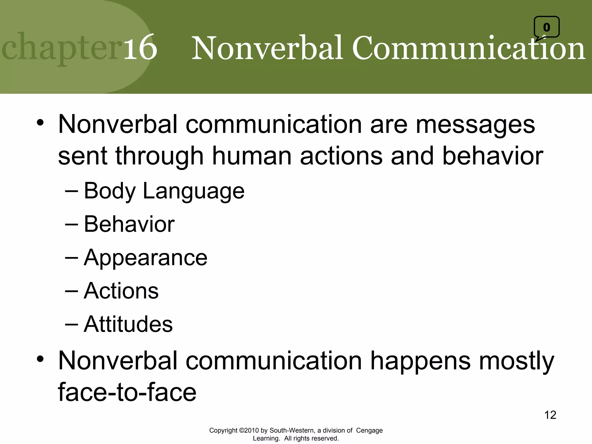 Nonverbal Communication Nonverbal communication are messages sent through human actions and behavior Body Language Behavior Appearance Actions Attitudes Nonverbal communication happens mostly face-to-face Copyright ©2010 by South-Western, a division of  Cengage Learning.  All rights reserved. 0 