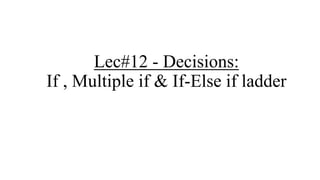 Lec#12 - Decisions:
If , Multiple if & If-Else if ladder
 