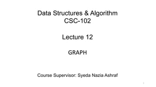 Data Structures & Algorithm
CSC-102
Lecture 12
GRAPH
Course Supervisor: Syeda Nazia Ashraf
1
 