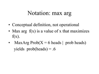Notation: max arg
• Conceptual definition, not operational
• Max arg f(x) is a value of x that maximizes
f(x).
• MaxArg Pr...
