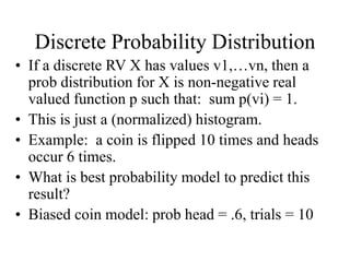 Discrete Probability Distribution
• If a discrete RV X has values v1,…vn, then a
prob distribution for X is non-negative r...