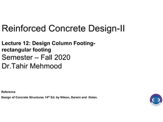 Reinforced Concrete Design-II
Lecture 12: Design Column Footing-
rectangular footing
Semester – Fall 2020
Dr.Tahir Mehmood
Reference
Design of Concrete Structures 14th Ed. by Nilson, Darwin and Dolan.
 