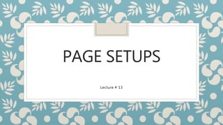 PAGE SETUPS
Lecture # 13
 