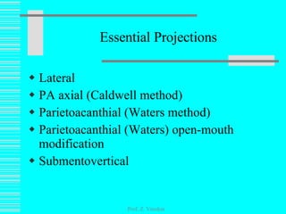 Essential Projections Lateral PA axial (Caldwell method) Parietoacanthial (Waters method) Parietoacanthial (Waters) open-mouth modification Submentovertical Prof. Z. Vinokur 