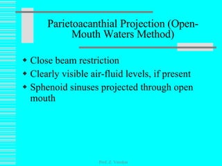 Close beam restriction Clearly visible air-fluid levels, if present Sphenoid sinuses projected through open mouth Parietoacanthial Projection (Open-Mouth Waters Method) Prof. Z. Vinokur 