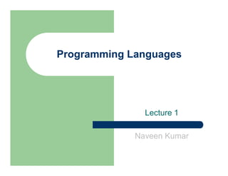 Programming Languages
Lecture 1
Naveen Kumar
 