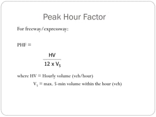 Peak Hour Factor
For freeway/expressway:
PHF =
where HV = Hourly volume (veh/hour)
V5 = max. 5-min volume within the hour (veh)
HV
12 x V5
 