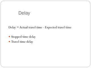 Delay
Delay =Actual travel time - Expected travel time
 Stopped time delay
 Travel time delay
 