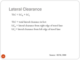 Lateral Clearance
46
TLC = LCR + LCL
TLC = total lateral clearance in feet
LCR = lateral clearance from right edge of travel lane
LCL= lateral clearance from left edge of travel lane
Source: HCM, 2000
 