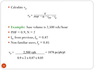 59
 Calculate vp
 Example: base volume is 2,500 veh/hour
 PHF = 0.9, N = 2
 fhv from previous, fhv = 0.87
 Non-familiar users, fp = 0.85
vp = _____2,500 vph _____ = 1878 pc/ph/pl
0.9 x 2 x 0.87 x 0.85
 