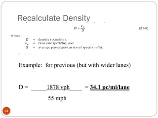 Recalculate Density
64
Example: for previous (but with wider lanes)
D = _____1878 vph____ = 34.1 pc/mi/lane
55 mph
 
