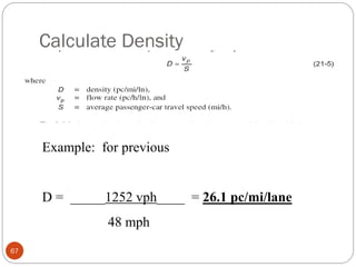 Calculate Density
67
Example: for previous
D = _____1252 vph____ = 26.1 pc/mi/lane
48 mph
 