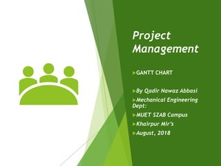 Project
Management
GANTT CHART
By Qadir Nawaz Abbasi
Mechanical Engineering
Dept:
MUET SZAB Campus
Khairpur Mir’s
August, 2018
 