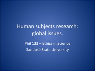 Human subjects research: global issues. Phil 133 – Ethics in Science San José State University 