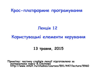 Крос-платформне програмування
Лекція 12
Користувацькі елементи керування
13 травня, 2015
Примітка: частину слайдів лекції підготовлено за
матеріалами курсу В.Снєткова
http://www.intuit.ru/studies/courses/591/447/lecture/9960
 