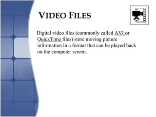VIDEO FILES
Digital video files (commonly called AVI or
QuickTime files) store moving picture
information in a format that can be played back
on the computer screen.
 