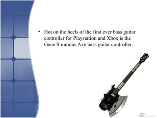 • Hot on the heels of the first ever bass guitar
controller for Playstation and Xbox is the
Gene Simmons Axe bass guitar controller.
 