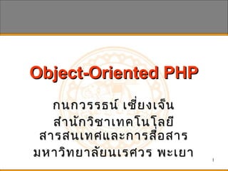 1
Object-Oriented PHPObject-Oriented PHP
กนกวรรธน์ เซี่ยงเจ็นกนกวรรธน์ เซี่ยงเจ็น
สำำนักวิชำเทคโนโลยีสำำนักวิชำเทคโนโลยี
สำรสนเทศและกำรสื่อสำรสำรสนเทศและกำรสื่อสำร
มหำวิทยำลัยนเรศวร พะเยำมหำวิทยำลัยนเรศวร พะเยำ
 