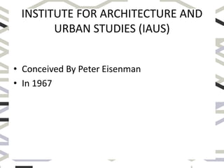 INSTITUTE FOR ARCHITECTURE AND
URBAN STUDIES (IAUS)
• Conceived By Peter Eisenman
• In 1967
 