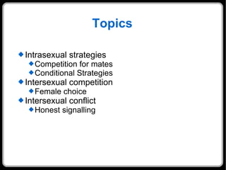 Topics Intrasexual strategies Competition for mates Conditional Strategies Intersexual competition Female choice Intersexual conflict Honest signalling 