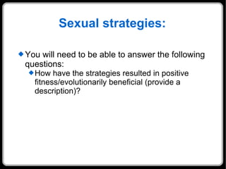 Sexual strategies: You will need to be able to answer the following questions: How have the strategies resulted in positive fitness/evolutionarily beneficial (provide a description)? 