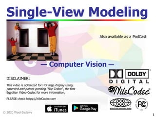 © 2020 Wael Badawy
11
Single-View Modeling
— Computer Vision —
DISCLAIMER:
This video is optimized for HD large display using
patented and patent-pending “Nile Codec”, the first
Egyptian Video Codec for more information,
PLEASE check https://NileCodec.com
Also available as a PodCast
 