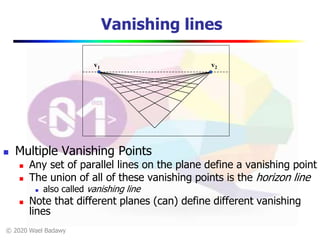© 2020 Wael Badawy
Vanishing lines
 Multiple Vanishing Points
 Any set of parallel lines on the plane define a vanishing point
 The union of all of these vanishing points is the horizon line
 also called vanishing line
 Note that different planes (can) define different vanishing
lines
v1 v2
 