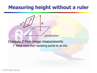 © 2020 Wael Badawy
C
Measuring height without a ruler
ground plane
Compute Z from image measurements
• Need more than vanishing points to do this
Z
 