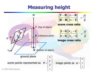 © 2020 Wael Badawy
vZ
r
t
b
tvbr
rvbt


Z
Z
image cross ratio
Measuring height
B (bottom of object)
T (top of object)
R (reference point)
ground plane
HC
TBR
RBT


scene cross ratio














1
Z
Y
X
P











1
y
x
pscene points represented as image points as
R
H

R
H

R
 