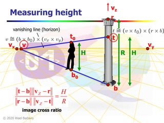 © 2020 Wael Badawy
Measuring height
RH
vz
r
b
t
R
H
Z
Z



tvbr
rvbt
image cross ratio
H
vvx vy
vanishing line (horizon)
b0
t0
 