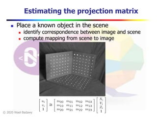 © 2020 Wael Badawy
Estimating the projection matrix
 Place a known object in the scene
 identify correspondence between image and scene
 compute mapping from scene to image
 