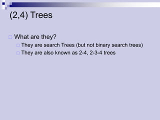 (2,4) Trees

   What are they?
     They are search Trees (but not binary search trees)
     They are also known as 2-4, 2-3-4 trees
 