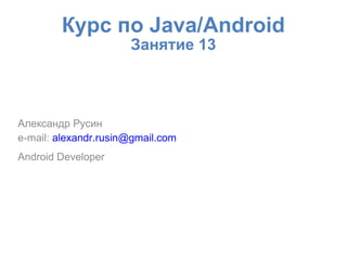 Курс по Java/Android
Занятие 13
Александр Русин
e-mail: alexandr.rusin@gmail.com
Android Developer
 
